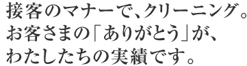 接客のマナーで、クリーニング。お客さまの「ありがとう」が、わたしたちの実績です。