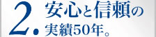 2.安心と信頼の実績50年。